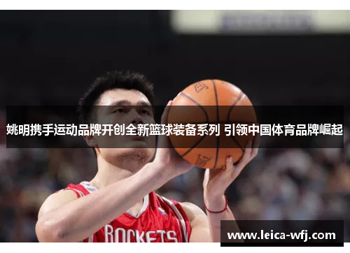 姚明携手运动品牌开创全新篮球装备系列 引领中国体育品牌崛起