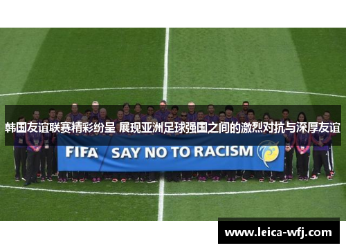 韩国友谊联赛精彩纷呈 展现亚洲足球强国之间的激烈对抗与深厚友谊
