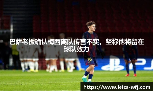 巴萨老板确认梅西离队传言不实，坚称他将留在球队效力