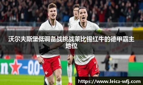 沃尔夫斯堡低调备战挑战莱比锡红牛的德甲霸主地位