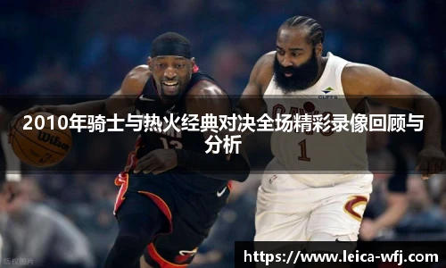 2010年骑士与热火经典对决全场精彩录像回顾与分析