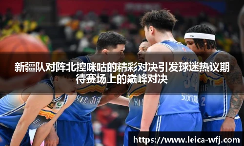 新疆队对阵北控咪咕的精彩对决引发球迷热议期待赛场上的巅峰对决