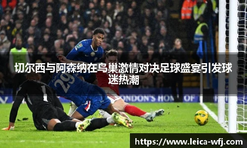 切尔西与阿森纳在鸟巢激情对决足球盛宴引发球迷热潮